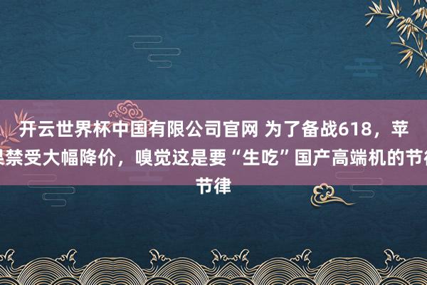 开云世界杯中国有限公司官网 为了备战618，苹果禁受大幅降价，嗅觉这是要“生吃”国产高端机的节律