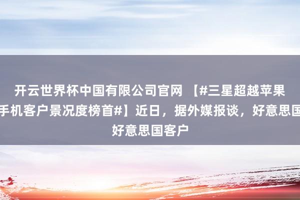 开云世界杯中国有限公司官网 【#三星超越苹果登顶手机客户景况度榜首#】近日，据外媒报谈，好意思国客户