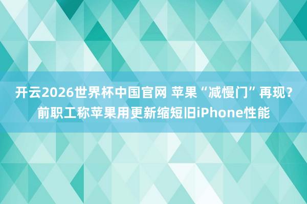 开云2026世界杯中国官网 苹果“减慢门”再现？前职工称苹果用更新缩短旧iPhone性能