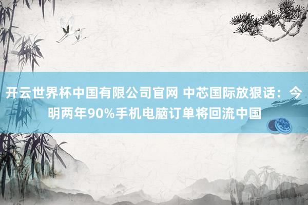 开云世界杯中国有限公司官网 中芯国际放狠话：今明两年90%手机电脑订单将回流中国