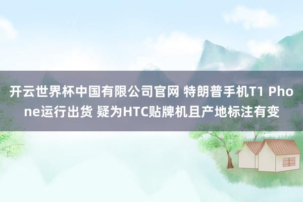 开云世界杯中国有限公司官网 特朗普手机T1 Phone运行出货 疑为HTC贴牌机且产地标注有变