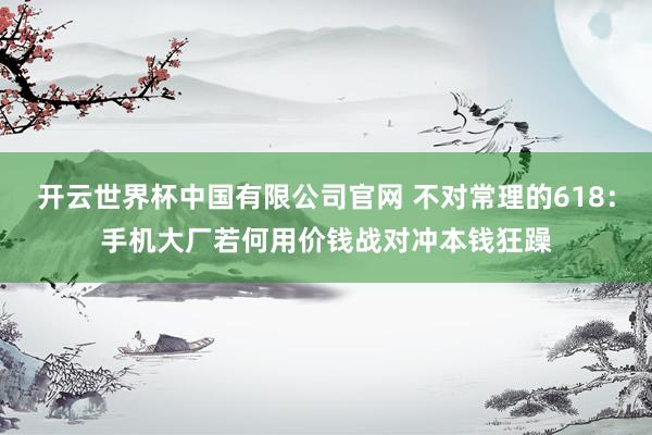开云世界杯中国有限公司官网 不对常理的618：手机大厂若何用价钱战对冲本钱狂躁