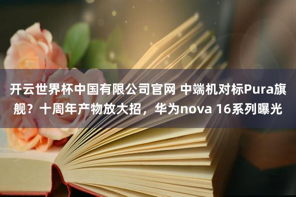 开云世界杯中国有限公司官网 中端机对标Pura旗舰？十周年产物放大招，华为nova 16系列曝光