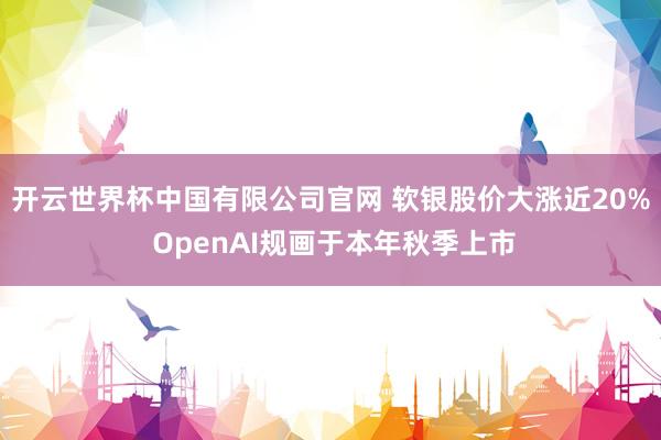 开云世界杯中国有限公司官网 软银股价大涨近20% OpenAI规画于本年秋季上市