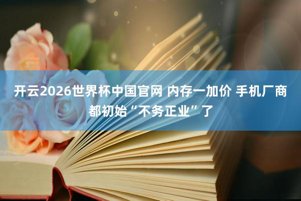 开云2026世界杯中国官网 内存一加价 手机厂商都初始“不务正业”了