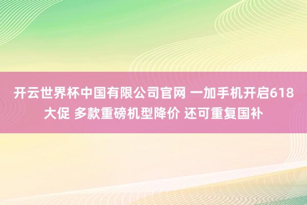 开云世界杯中国有限公司官网 一加手机开启618大促 多款重磅机型降价 还可重复国补
