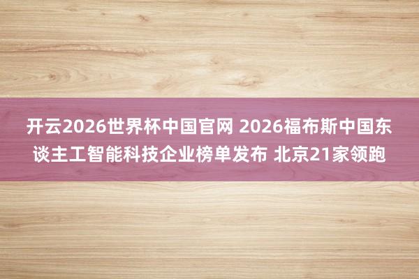 开云2026世界杯中国官网 2026福布斯中国东谈主工智能科技企业榜单发布 北京21家领跑