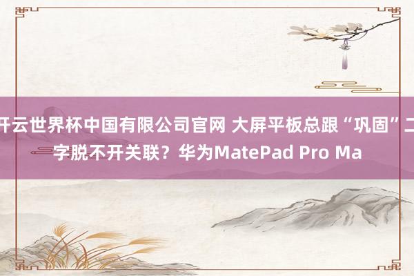 开云世界杯中国有限公司官网 大屏平板总跟“巩固”二字脱不开关联？华为MatePad Pro Ma