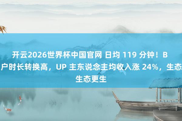 开云2026世界杯中国官网 日均 119 分钟！B 站用户时长转换高，UP 主东说念主均收入涨 24%，生态更生