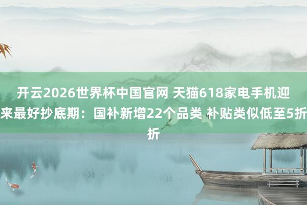 开云2026世界杯中国官网 天猫618家电手机迎来最好抄底期：国补新增22个品类 补贴类似低至5折