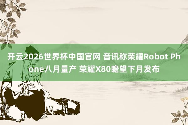 开云2026世界杯中国官网 音讯称荣耀Robot Phone八月量产 荣耀X80瞻望下月发布