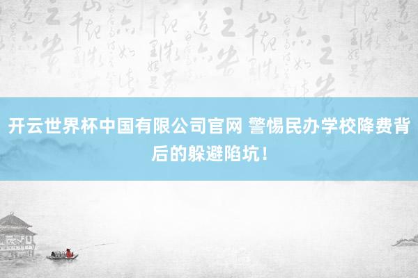 开云世界杯中国有限公司官网 警惕民办学校降费背后的躲避陷坑！