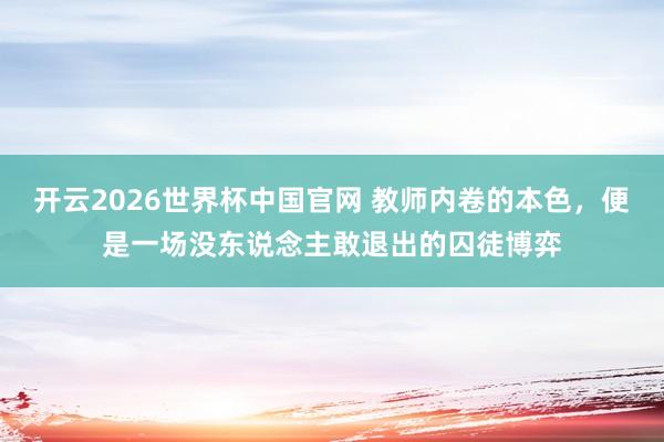 开云2026世界杯中国官网 教师内卷的本色，便是一场没东说念主敢退出的囚徒博弈