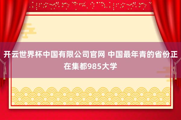 开云世界杯中国有限公司官网 中国最年青的省份正在集都985大学