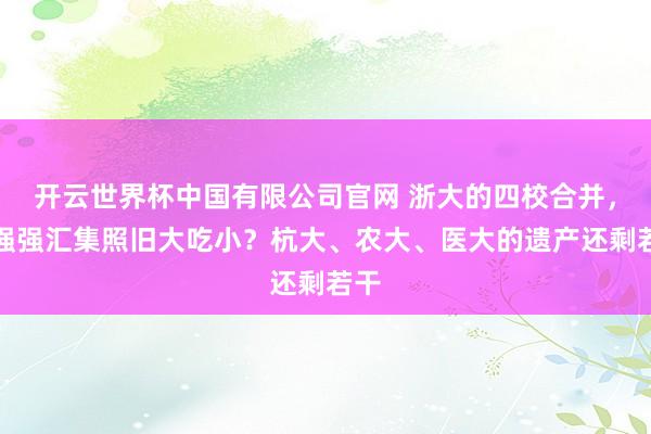 开云世界杯中国有限公司官网 浙大的四校合并，是强强汇集照旧大吃小？杭大、农大、医大的遗产还剩若干