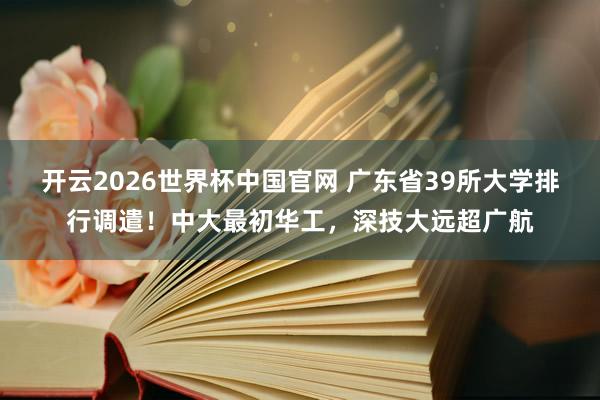 开云2026世界杯中国官网 广东省39所大学排行调遣！中大最初华工，深技大远超广航