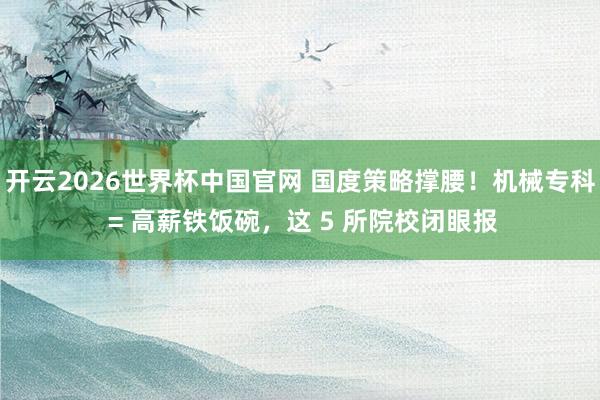 开云2026世界杯中国官网 国度策略撑腰！机械专科 = 高薪铁饭碗，这 5 所院校闭眼报