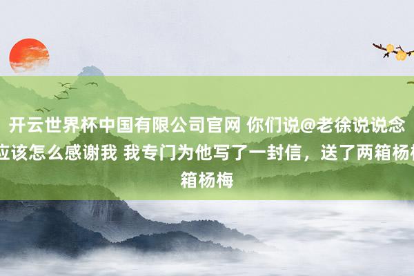 开云世界杯中国有限公司官网 你们说@老徐说说念 应该怎么感谢我 我专门为他写了一封信，送了两箱杨梅