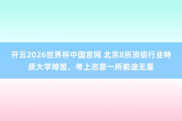 开云2026世界杯中国官网 北京8所顶级行业特质大学缔盟，考上恣意一所前途无量