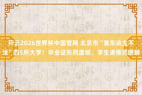 开云2026世界杯中国官网 北京市“害东谈主不浅”的5所大学！毕业证形同废纸，学生请擦亮眼睛