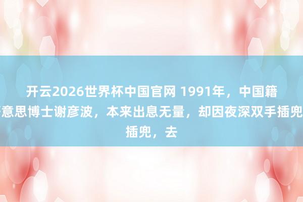 开云2026世界杯中国官网 1991年，中国籍留好意思博士谢彦波，本来出息无量，却因夜深双手插兜，去