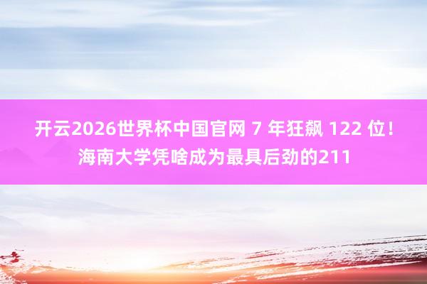 开云2026世界杯中国官网 7 年狂飙 122 位！海南大学凭啥成为最具后劲的211