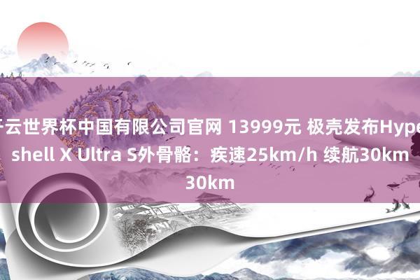 开云世界杯中国有限公司官网 13999元 极壳发布Hypershell X Ultra S外骨骼：疾速25km/h 续航30km
