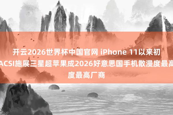 开云2026世界杯中国官网 iPhone 11以来初度：ACSI施展三星超苹果成2026好意思国手机散漫度最高厂商