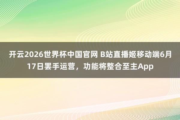 开云2026世界杯中国官网 B站直播姬移动端6月17日罢手运营，功能将整合至主App