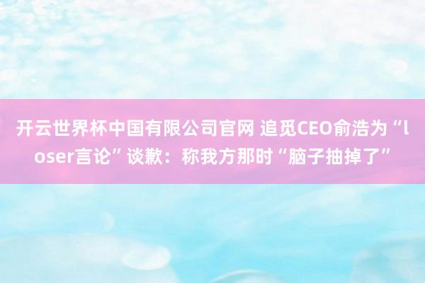 开云世界杯中国有限公司官网 追觅CEO俞浩为“loser言论”谈歉：称我方那时“脑子抽掉了”