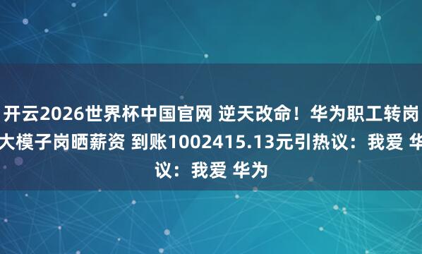 开云2026世界杯中国官网 逆天改命！华为职工转岗AI大模子岗晒薪资 到账1002415.13元引热议：我爱 华为