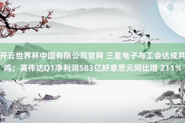 开云世界杯中国有限公司官网 三星电子与工会达成共鸣；英伟达Q1净利润583亿好意思元同比增 211%