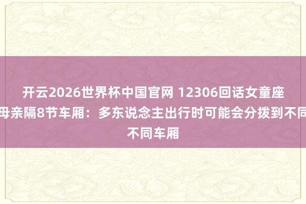 开云2026世界杯中国官网 12306回话女童座位与母亲隔8节车厢：多东说念主出行时可能会分拨到不同车厢