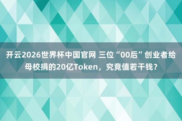 开云2026世界杯中国官网 三位“00后”创业者给母校捐的20亿Token，究竟值若干钱？