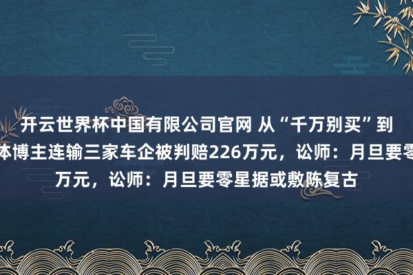 开云世界杯中国有限公司官网 从“千万别买”到公开谈歉！自媒体博主连输三家车企被判赔226万元，讼师：月旦要零星据或敷陈复古