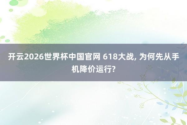 开云2026世界杯中国官网 618大战， 为何先从手机降价运行?