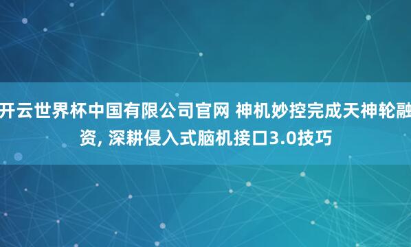开云世界杯中国有限公司官网 神机妙控完成天神轮融资， 深耕侵入式脑机接口3.0技巧