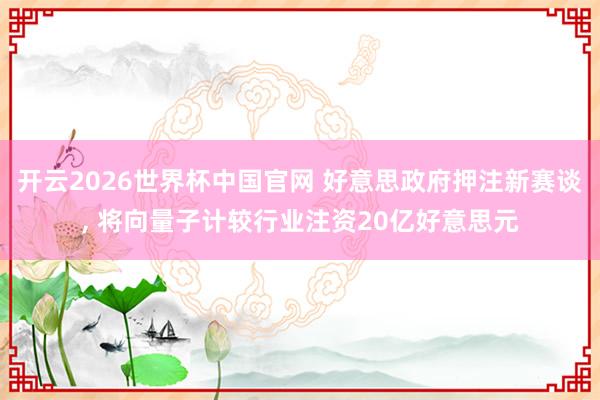 开云2026世界杯中国官网 好意思政府押注新赛谈， 将向量子计较行业注资20亿好意思元