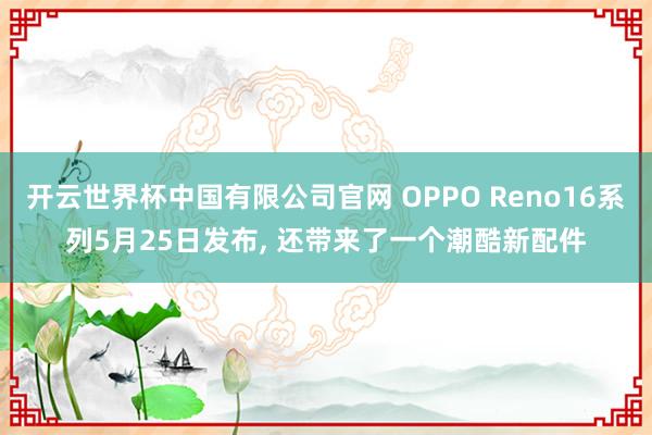 开云世界杯中国有限公司官网 OPPO Reno16系列5月25日发布， 还带来了一个潮酷新配件