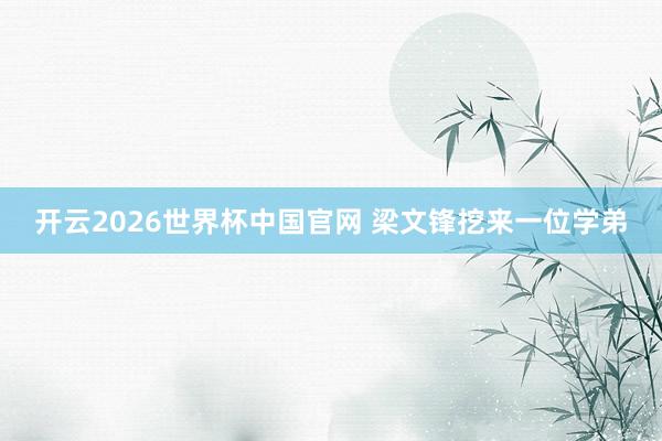 开云2026世界杯中国官网 梁文锋挖来一位学弟
