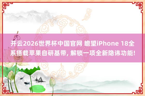 开云2026世界杯中国官网 瞻望iPhone 18全系搭载苹果自研基带， 解锁一项全新隐讳功能!