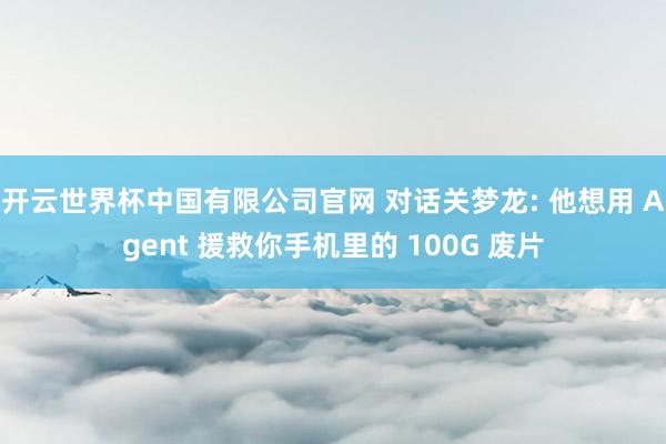 开云世界杯中国有限公司官网 对话关梦龙: 他想用 Agent 援救你手机里的 100G 废片