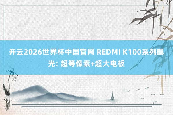 开云2026世界杯中国官网 REDMI K100系列曝光: 超等像素+超大电板