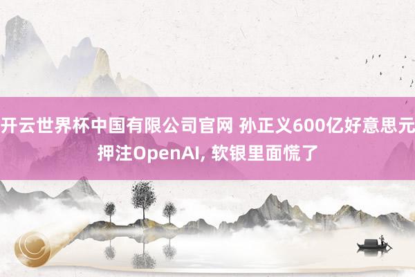 开云世界杯中国有限公司官网 孙正义600亿好意思元押注OpenAI， 软银里面慌了
