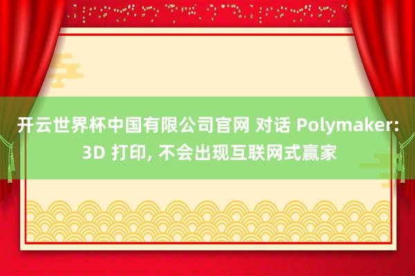 开云世界杯中国有限公司官网 对话 Polymaker: 3D 打印， 不会出现互联网式赢家