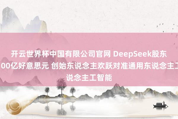 开云世界杯中国有限公司官网 DeepSeek股东融资100亿好意思元 创始东说念主欢跃对准通用东说念主工智能