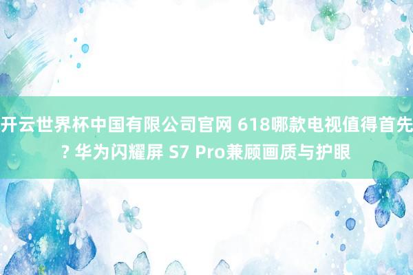 开云世界杯中国有限公司官网 618哪款电视值得首先? 华为闪耀屏 S7 Pro兼顾画质与护眼