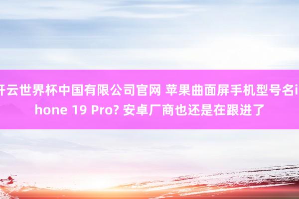 开云世界杯中国有限公司官网 苹果曲面屏手机型号名iPhone 19 Pro? 安卓厂商也还是在跟进了