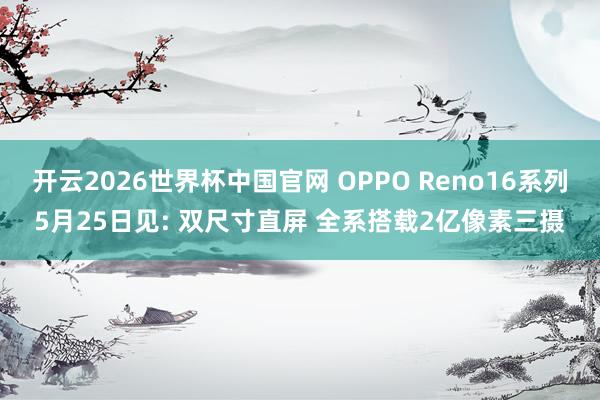 开云2026世界杯中国官网 OPPO Reno16系列5月25日见: 双尺寸直屏 全系搭载2亿像素三摄