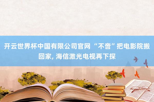 开云世界杯中国有限公司官网 “不啻”把电影院搬回家， 海信激光电视再下探